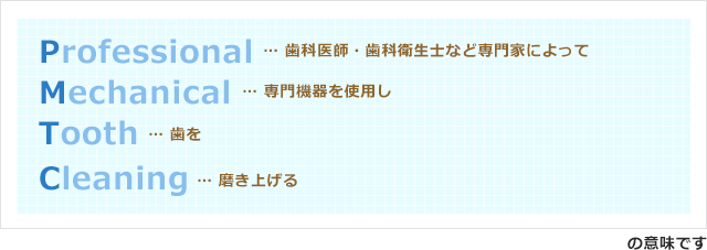 Professional … 歯科医師・歯科衛生士など専門家によって Mechanical … 専門機器を使用し Tooth … 歯を Cleaning … 磨き上げる