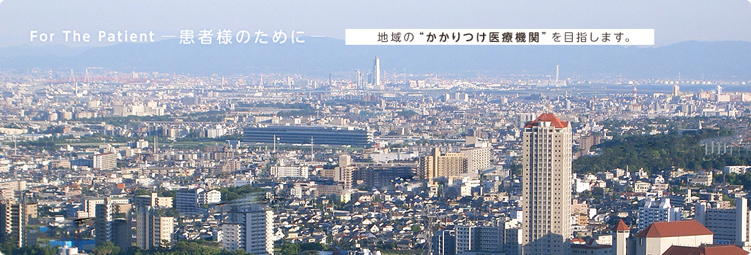 For The Patient -患者様のために- 地域の“かかりつけ医療機関”を目指します。